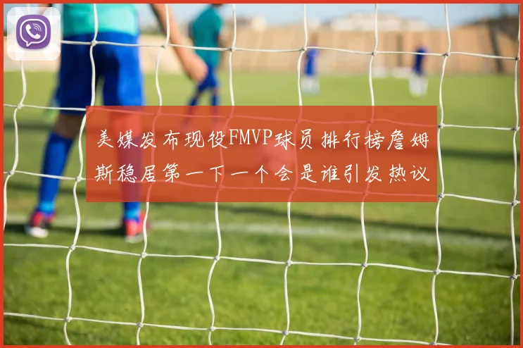 美媒发布现役FMVP球员排行榜詹姆斯稳居第一下一个会是谁引发热议