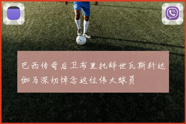 巴西传奇后卫布里托辞世瓦斯科达伽马深切悼念这位伟大球员