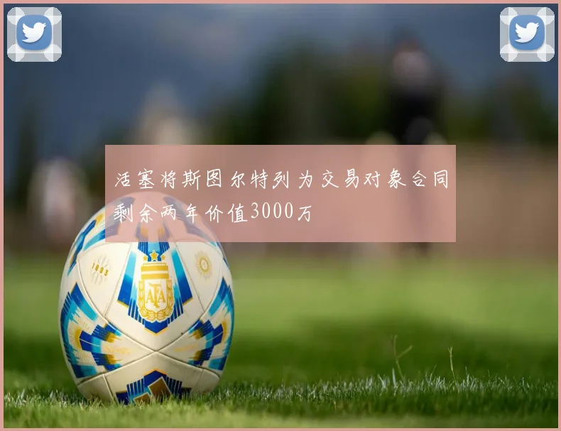 活塞将斯图尔特列为交易对象合同剩余两年价值3000万